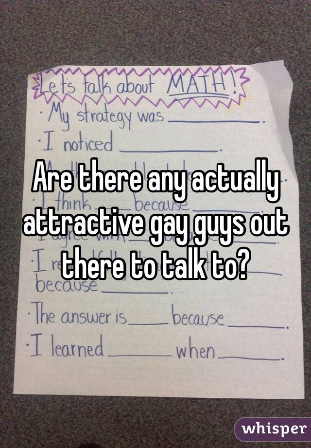 Are there any actually attractive gay guys out there to talk to? 