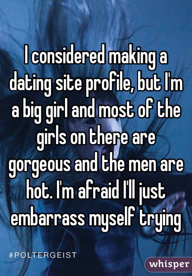 I considered making a dating site profile, but I'm a big girl and most of the girls on there are gorgeous and the men are hot. I'm afraid I'll just embarrass myself trying 