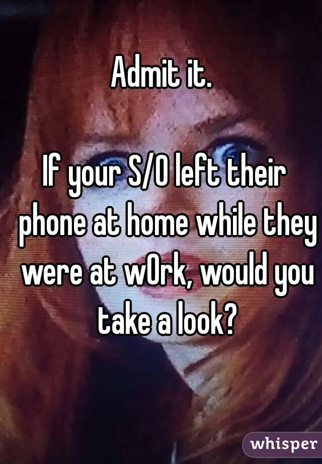 Admit it. 

If your S/O left their phone at home while they were at wOrk, would you take a look?