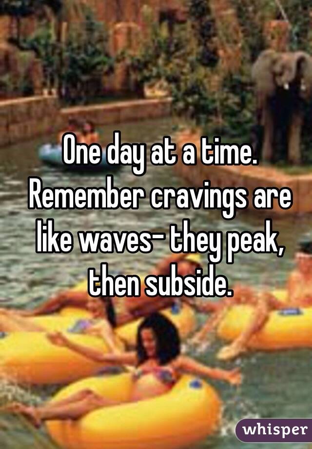One day at a time. Remember cravings are like waves- they peak, then subside. 