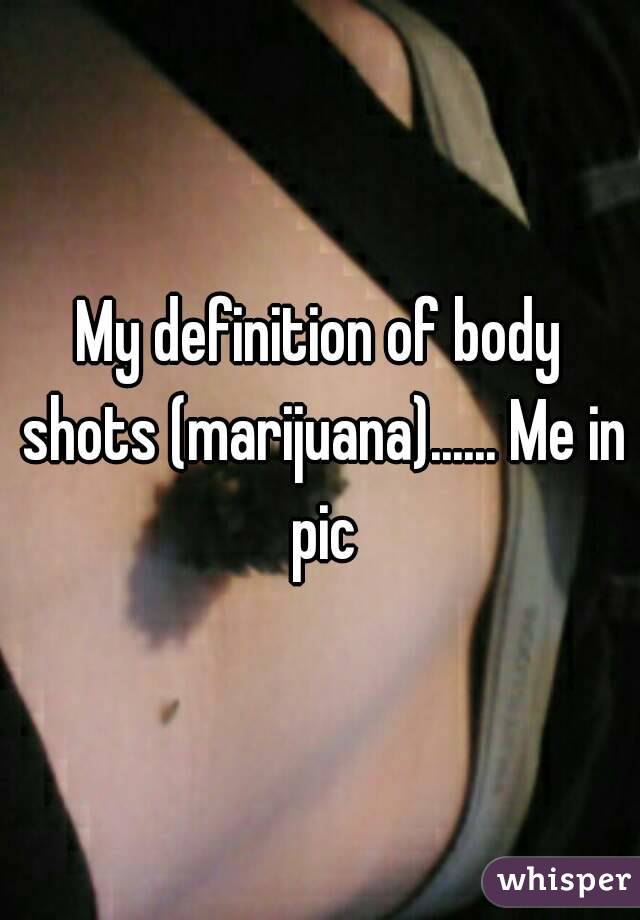 My definition of body shots (marijuana)...... Me in pic