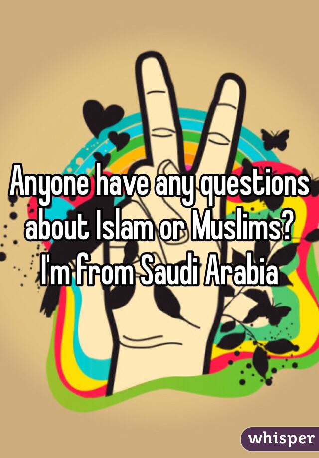 Anyone have any questions about Islam or Muslims? I'm from Saudi Arabia 