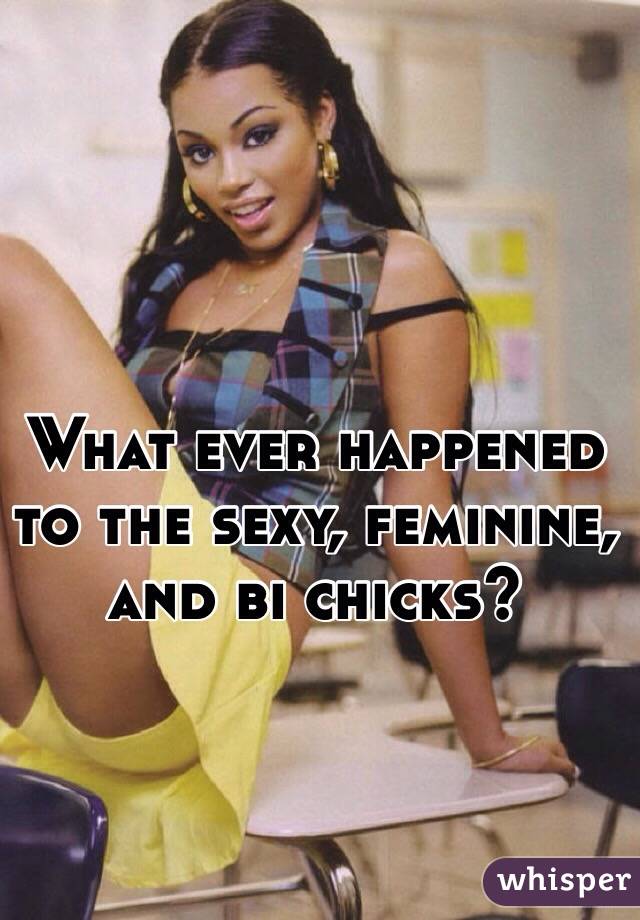 What ever happened to the sexy, feminine, and bi chicks? 