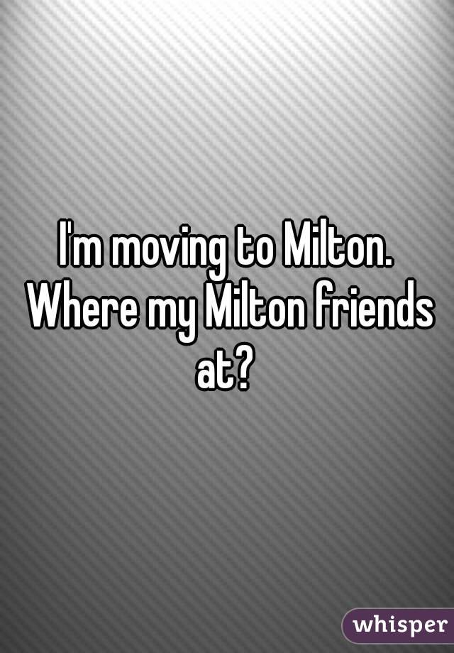 I'm moving to Milton. Where my Milton friends at? 