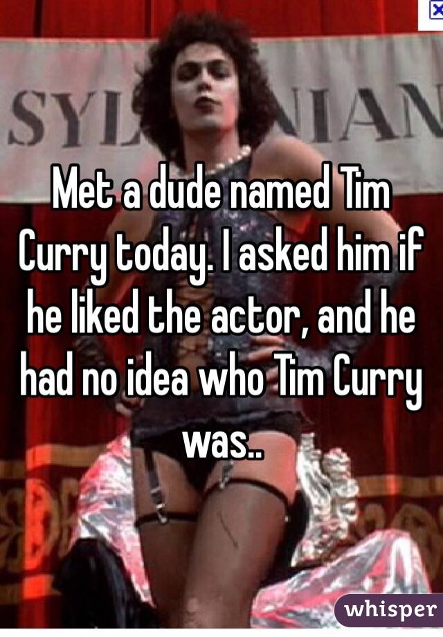 Met a dude named Tim Curry today. I asked him if he liked the actor, and he had no idea who Tim Curry was..