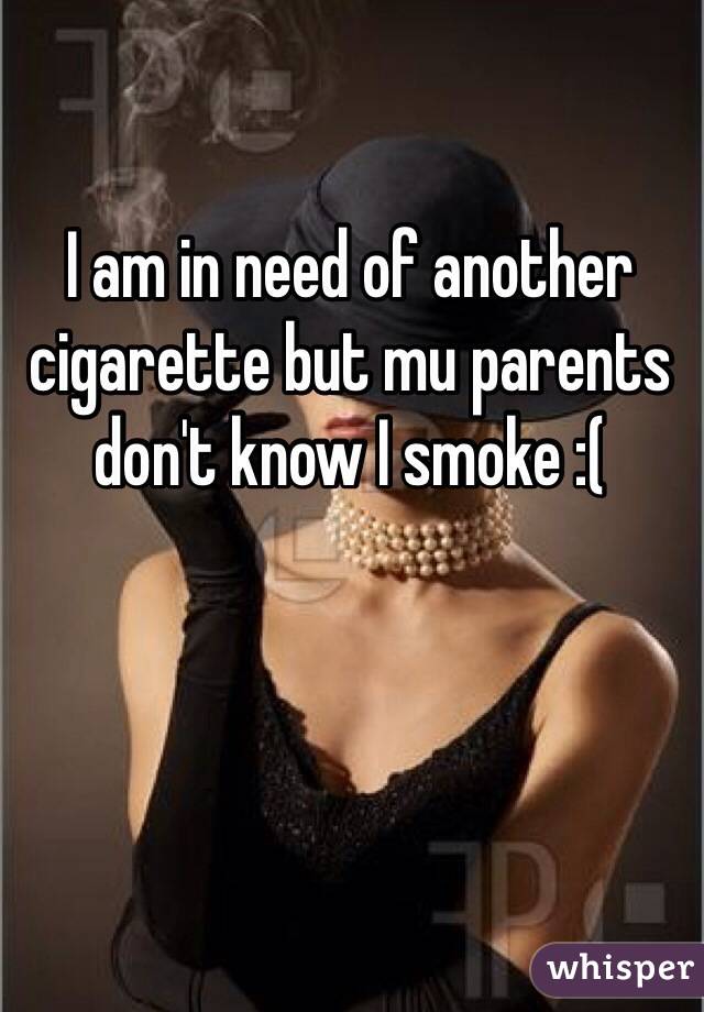 I am in need of another cigarette but mu parents don't know I smoke :( 