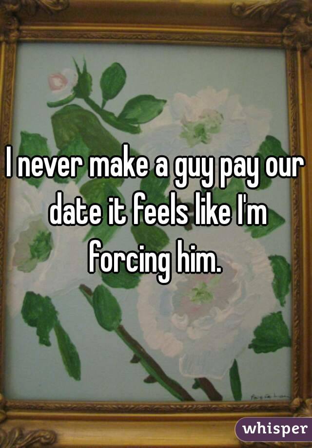 I never make a guy pay our date it feels like I'm forcing him. 