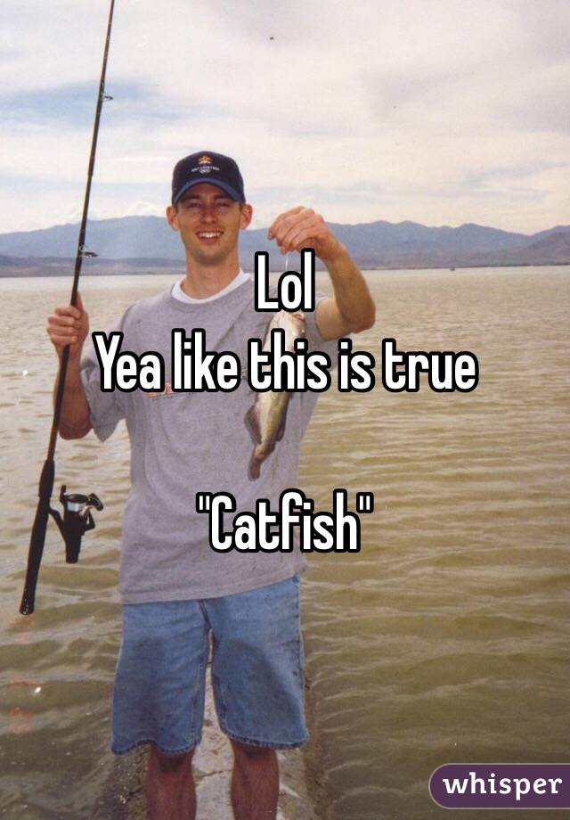 Lol 
Yea like this is true 

"Catfish"