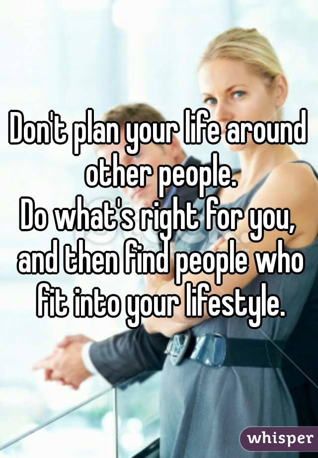 Don't plan your life around other people.
Do what's right for you, and then find people who fit into your lifestyle.