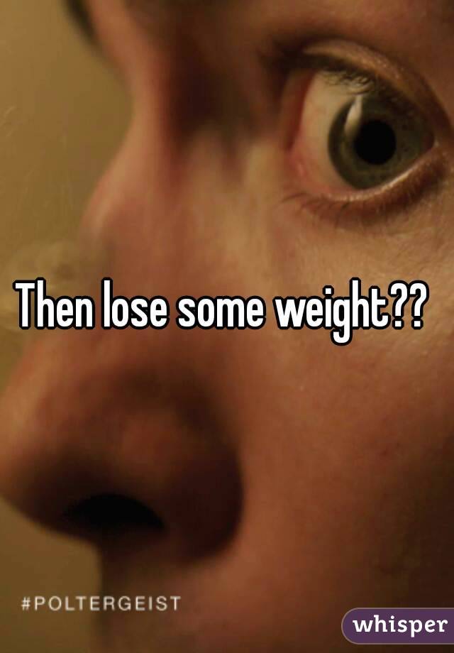 Then lose some weight?? 