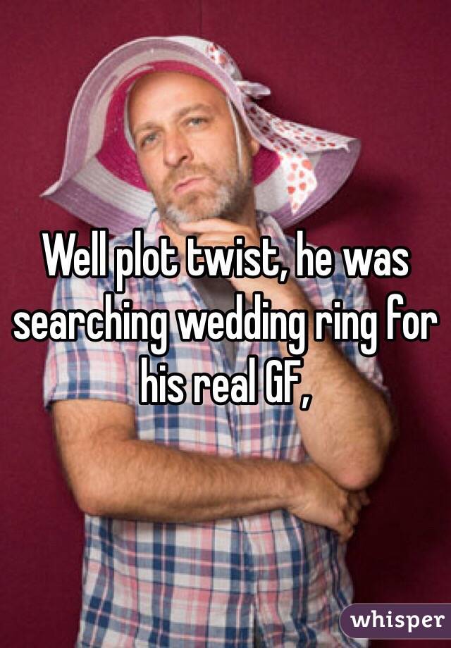 Well plot twist, he was searching wedding ring for his real GF,  