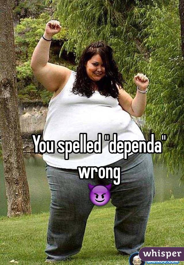 You spelled "dependa" wrong
😈