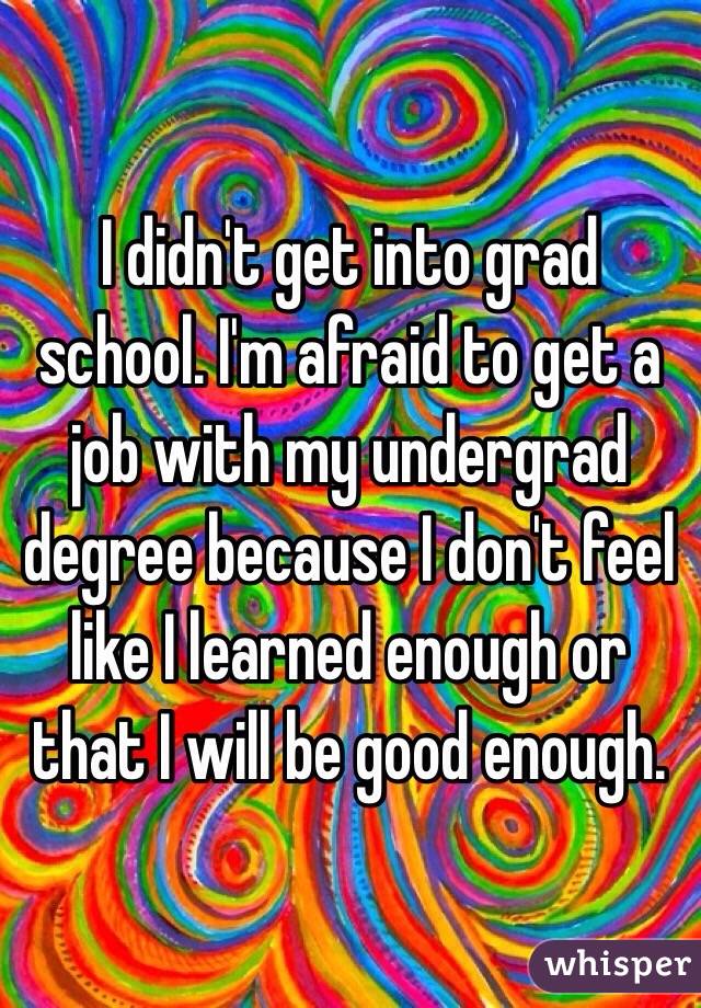 I didn't get into grad school. I'm afraid to get a job with my undergrad degree because I don't feel like I learned enough or that I will be good enough. 