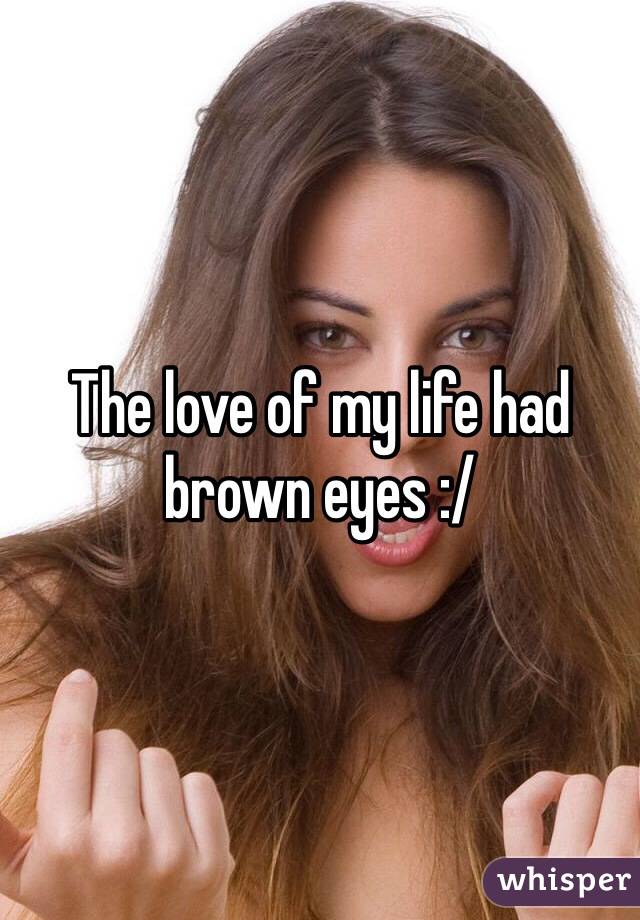 The love of my life had brown eyes :/