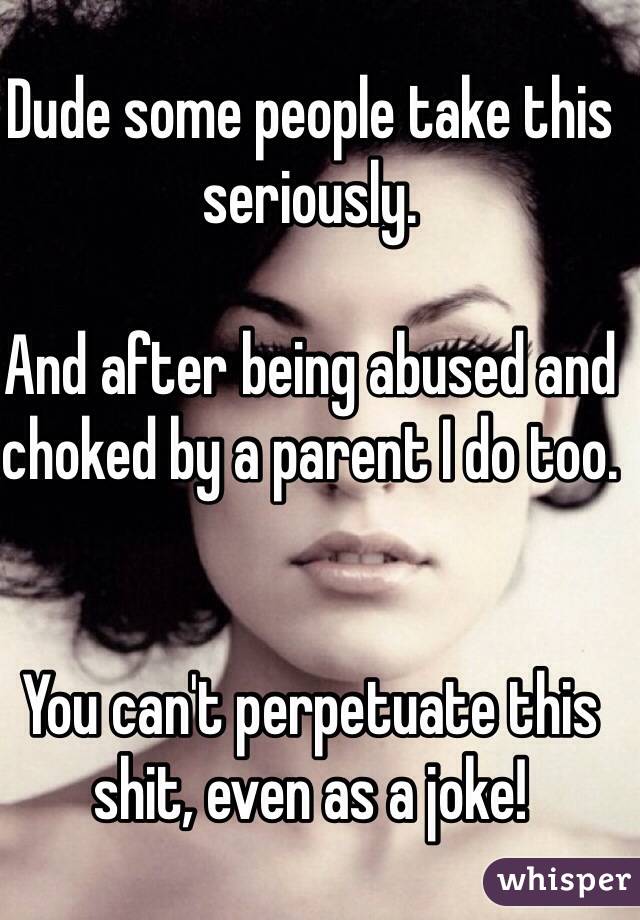 Dude some people take this seriously. 

And after being abused and choked by a parent I do too.


You can't perpetuate this shit, even as a joke! 