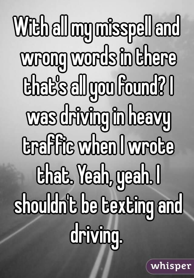 With all my misspell and wrong words in there that's all you found? I was driving in heavy traffic when I wrote that. Yeah, yeah. I shouldn't be texting and driving. 