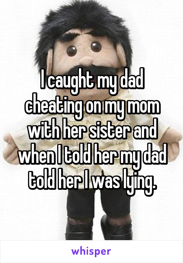 I caught my dad cheating on my mom with her sister and when I told her my dad told her I was lying.