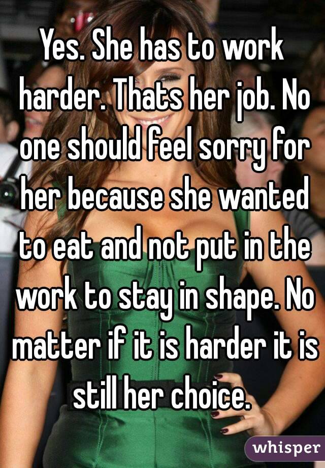 Yes. She has to work harder. Thats her job. No one should feel sorry for her because she wanted to eat and not put in the work to stay in shape. No matter if it is harder it is still her choice. 