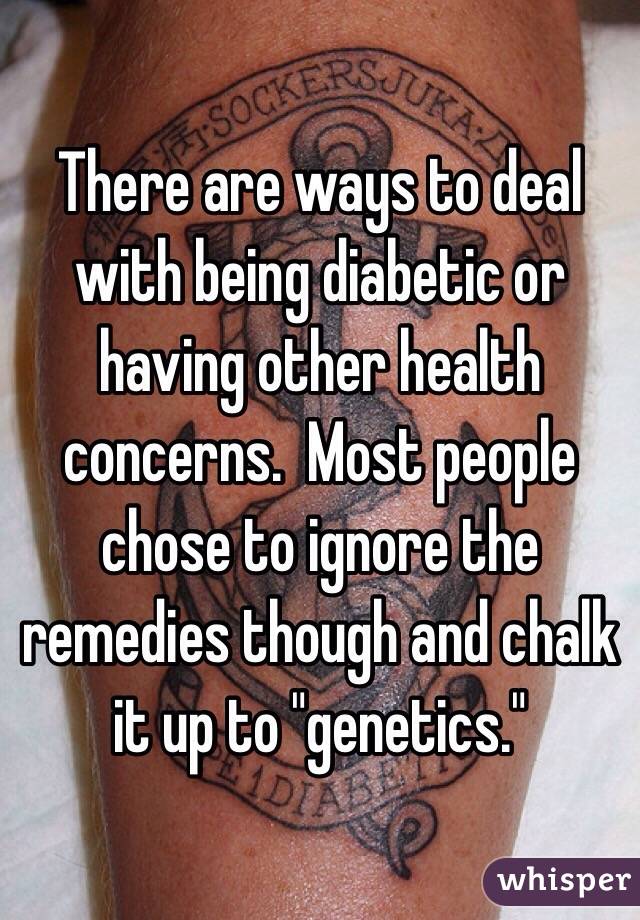 There are ways to deal with being diabetic or having other health concerns.  Most people chose to ignore the remedies though and chalk it up to "genetics."