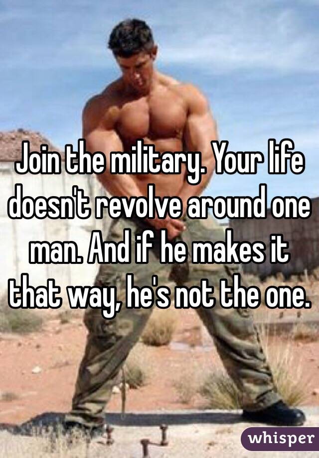 Join the military. Your life doesn't revolve around one man. And if he makes it that way, he's not the one.