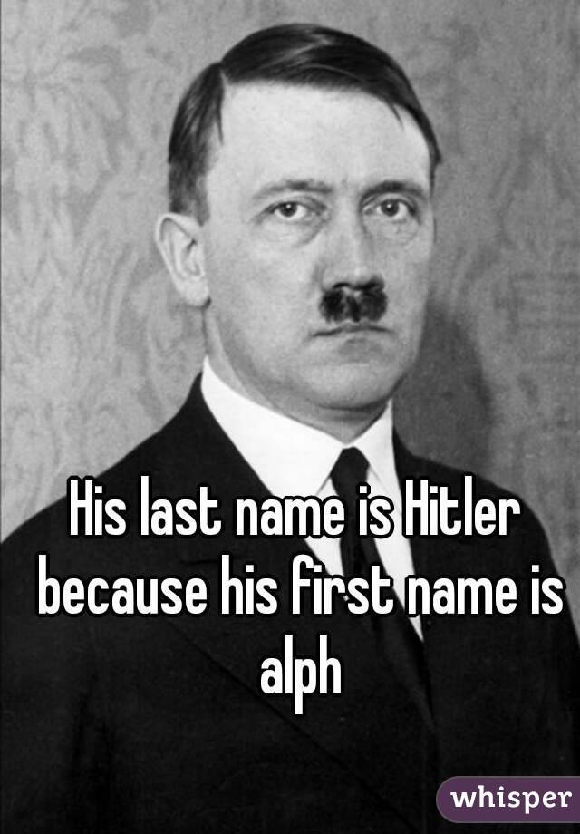 His last name is Hitler because his first name is alph