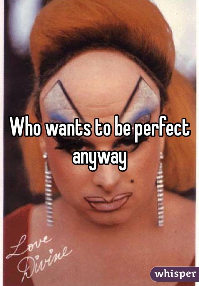 Who wants to be perfect anyway