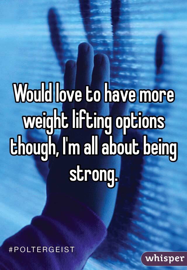 Would love to have more weight lifting options though, I'm all about being strong. 