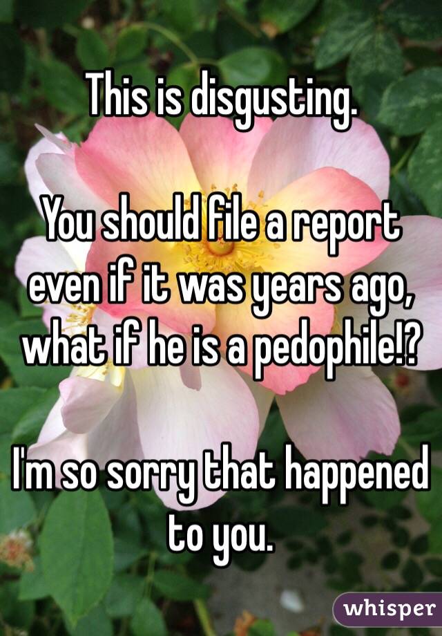 This is disgusting.  

You should file a report even if it was years ago, what if he is a pedophile!?

I'm so sorry that happened to you.