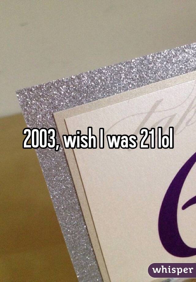 2003, wish I was 21 lol