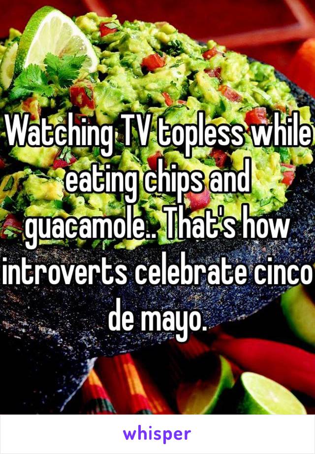 Watching TV topless while eating chips and guacamole.. That's how introverts celebrate cinco de mayo. 