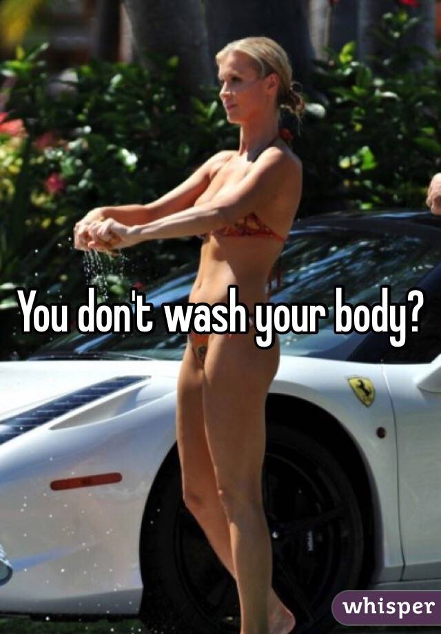 You don't wash your body? 
