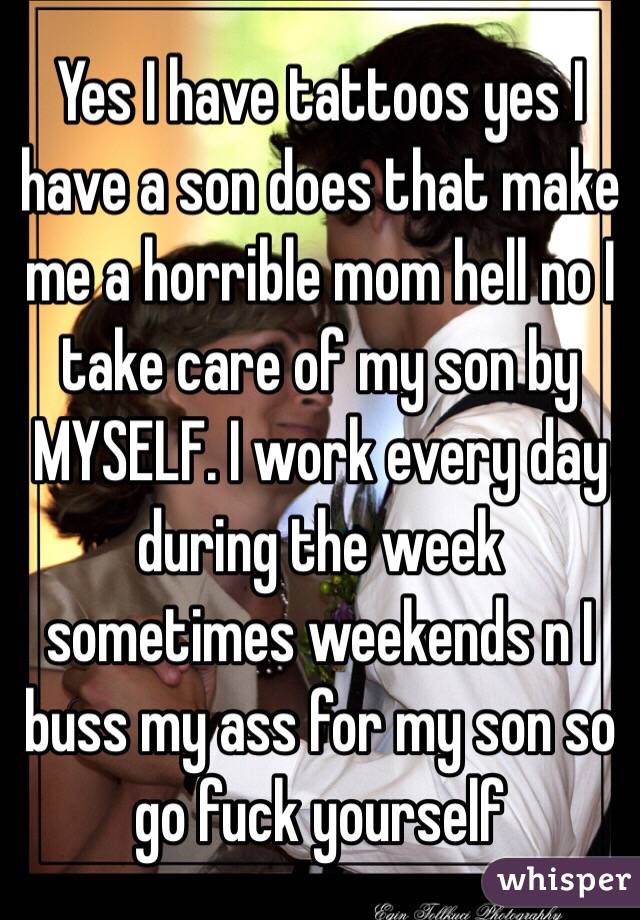 Yes I have tattoos yes I have a son does that make me a horrible mom hell no I take care of my son by MYSELF. I work every day during the week sometimes weekends n I buss my ass for my son so go fuck yourself 