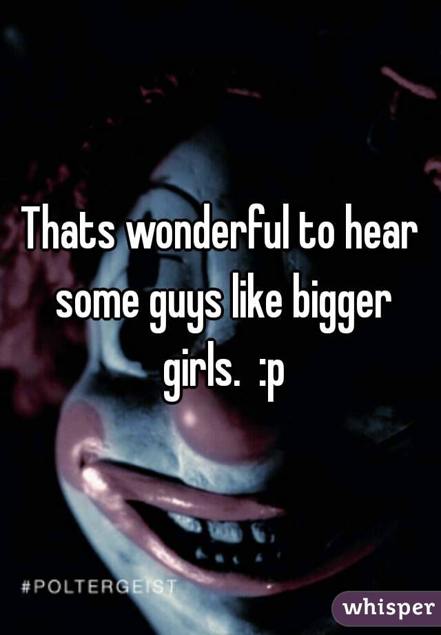 Thats wonderful to hear some guys like bigger girls.  :p