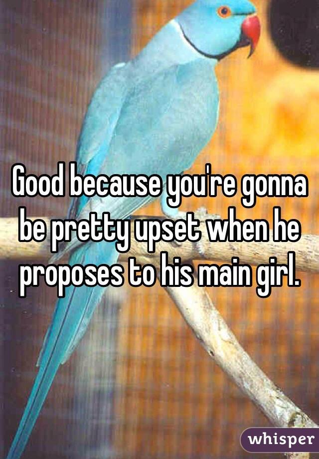 Good because you're gonna be pretty upset when he proposes to his main girl.