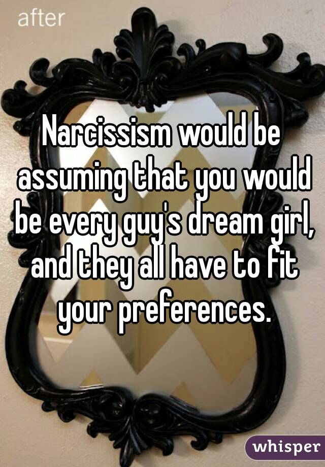Narcissism would be assuming that you would be every guy's dream girl, and they all have to fit your preferences.