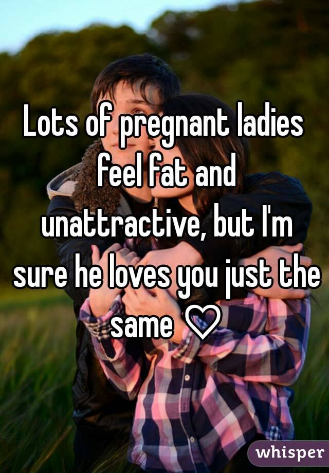 Lots of pregnant ladies feel fat and unattractive, but I'm sure he loves you just the same ♡