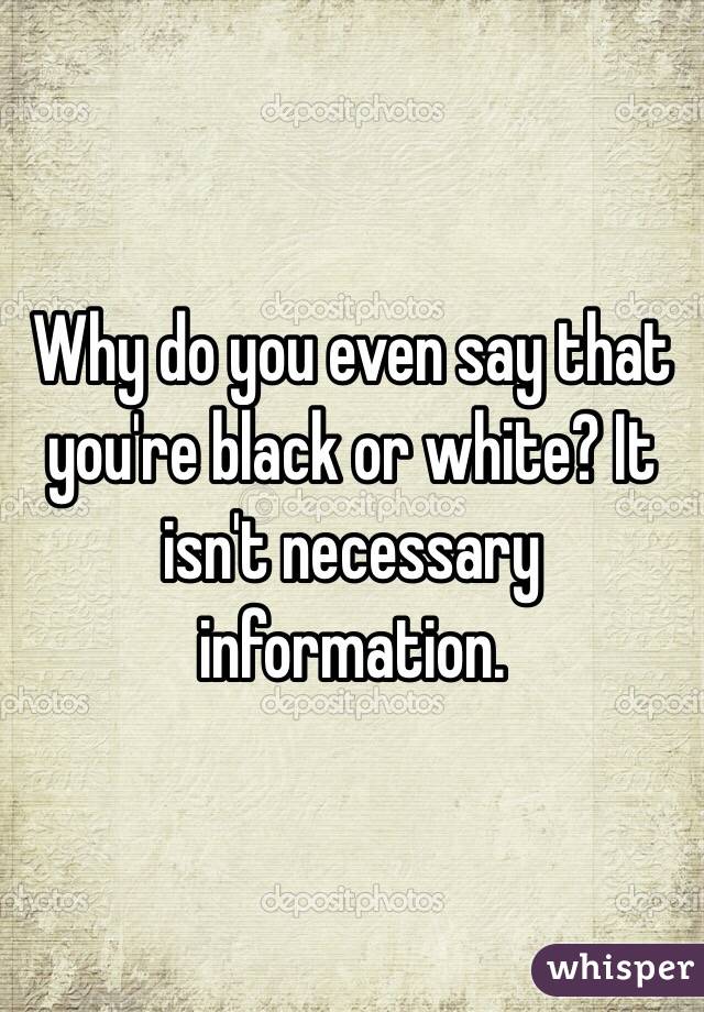Why do you even say that you're black or white? It isn't necessary information.