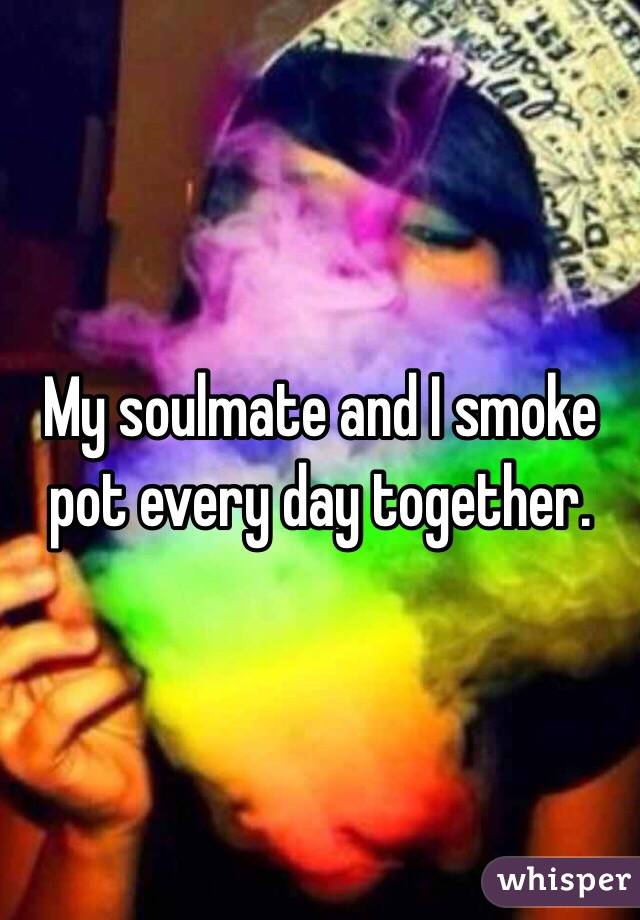 My soulmate and I smoke pot every day together. 