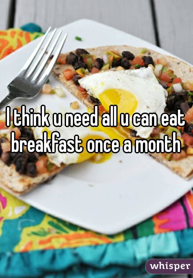 I think u need all u can eat breakfast once a month 