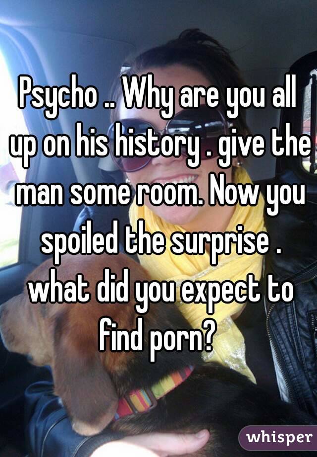 Psycho .. Why are you all up on his history . give the man some room. Now you spoiled the surprise . what did you expect to find porn? 