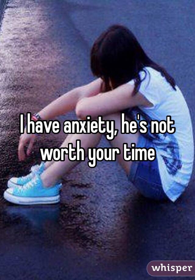 I have anxiety, he's not worth your time 