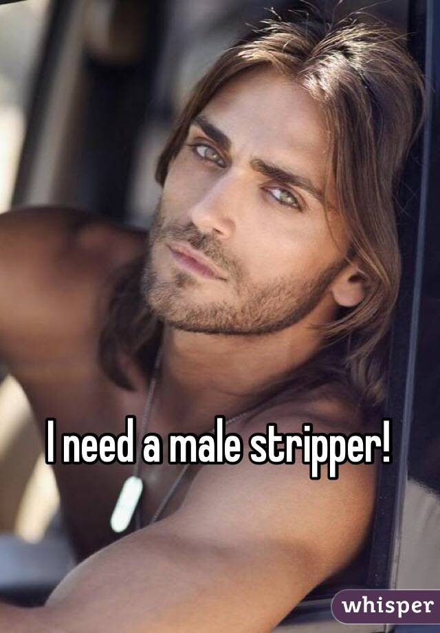 I need a male stripper! 