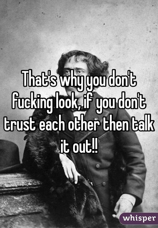 That's why you don't fucking look, if you don't trust each other then talk it out!!