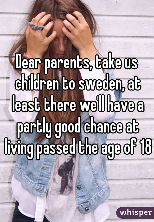 Dear parents, take us children to sweden, at least there we'll have a partly good chance at living passed the age of 18