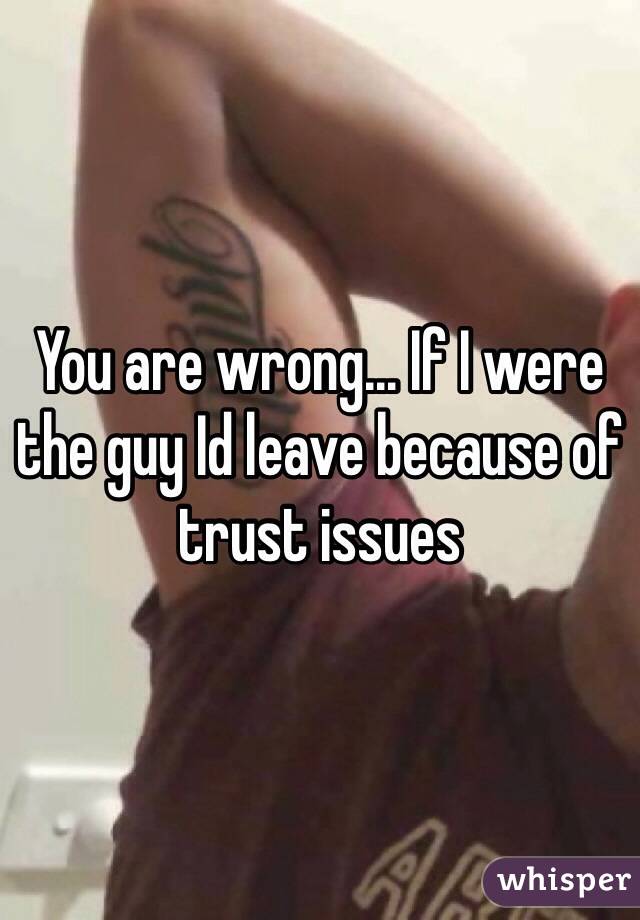 You are wrong... If I were the guy Id leave because of trust issues