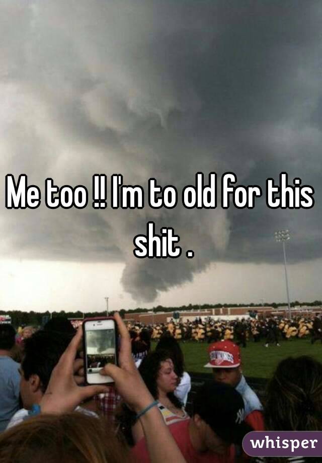 Me too !! I'm to old for this shit .