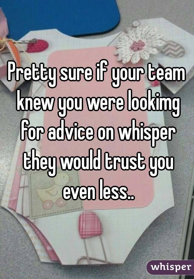 Pretty sure if your team knew you were lookimg for advice on whisper they would trust you even less..
