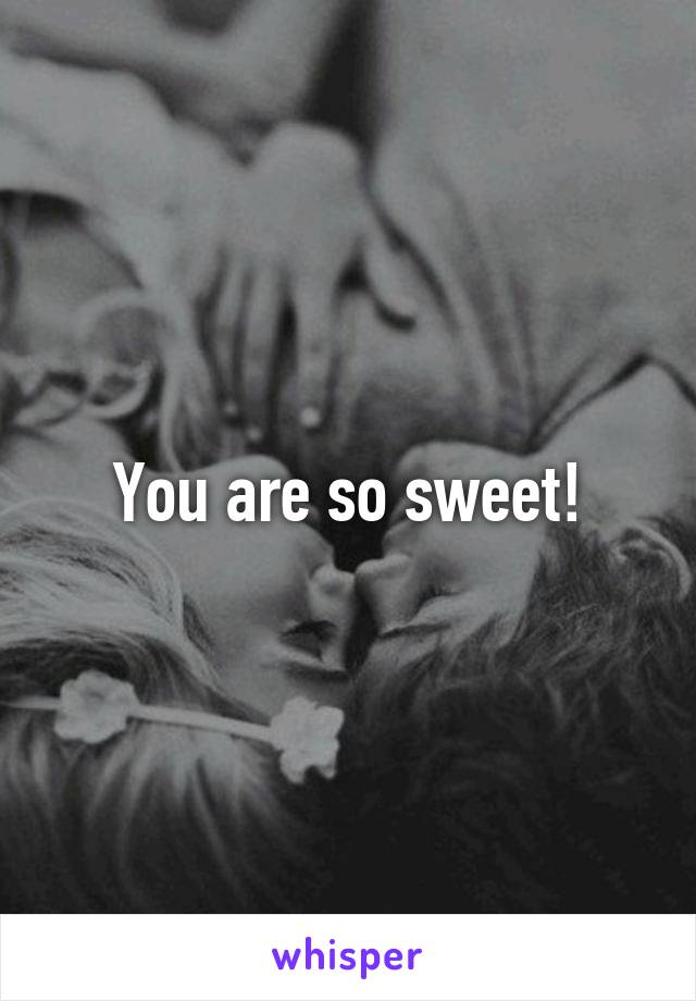You are so sweet!
