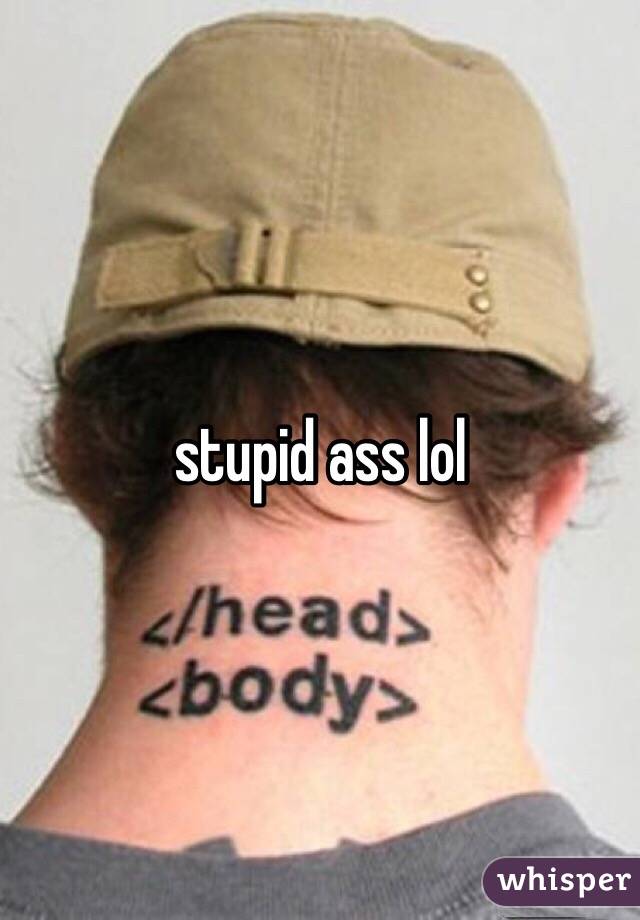 stupid ass lol
