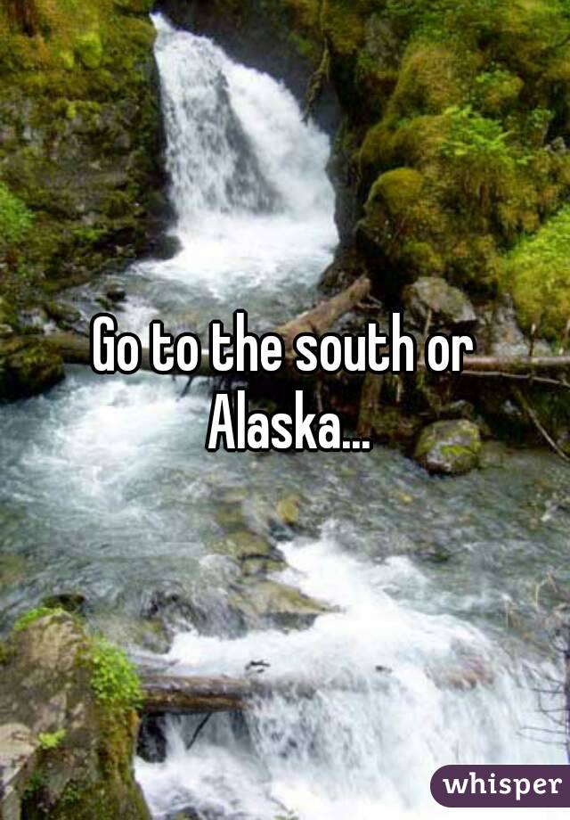 Go to the south or Alaska...